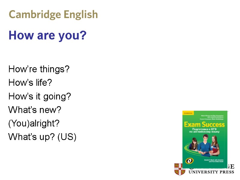 How are you? How’re things? How’s life? How’s it going? What’s new? (You)alright? What’s